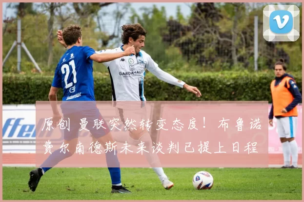 原创 曼联突然转变态度!布鲁诺・费尔南德斯未来谈判已提上日程