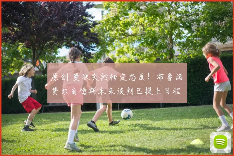 原创 曼联突然转变态度！布鲁诺・费尔南德斯未来谈判已提上日程