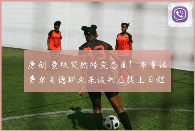 原创 曼联突然转变态度！布鲁诺・费尔南德斯未来谈判已提上日程