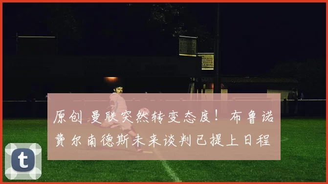 原创 曼联突然转变态度！布鲁诺・费尔南德斯未来谈判已提上日程