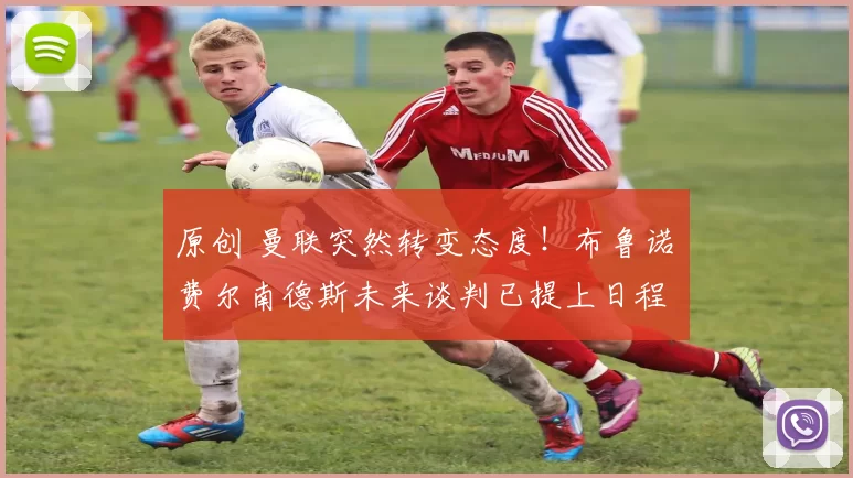 原创 曼联突然转变态度！布鲁诺・费尔南德斯未来谈判已提上日程