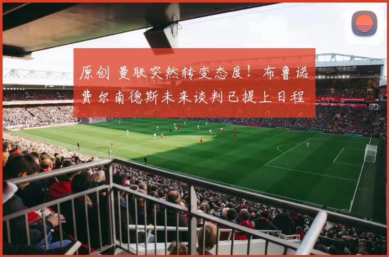 原创 曼联突然转变态度！布鲁诺・费尔南德斯未来谈判已提上日程