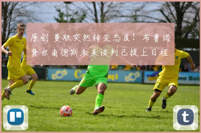 原创 曼联突然转变态度！布鲁诺・费尔南德斯未来谈判已提上日程