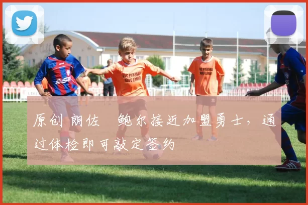 原创 朗佐・鲍尔接近加盟勇士，通过体检即可敲定签约