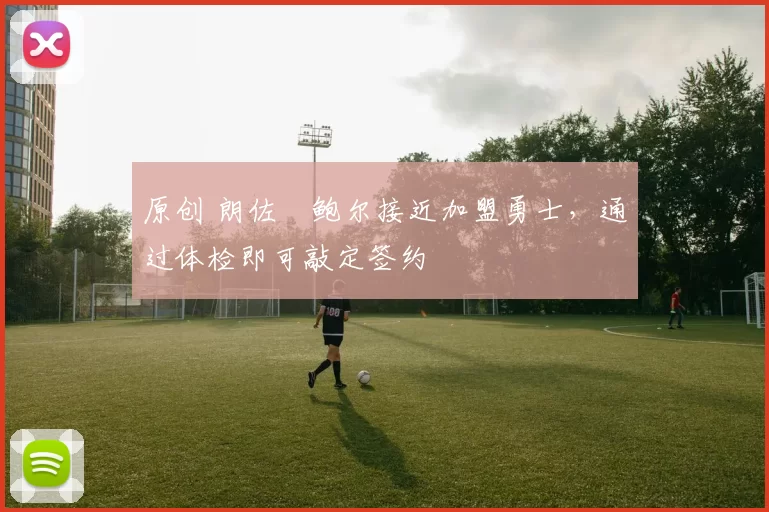 原创 朗佐・鲍尔接近加盟勇士，通过体检即可敲定签约