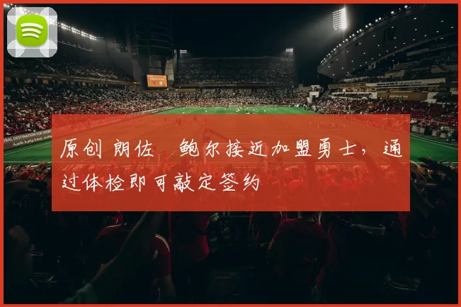 原创 朗佐・鲍尔接近加盟勇士，通过体检即可敲定签约