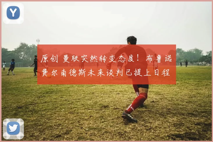 原创 曼联突然转变态度！布鲁诺・费尔南德斯未来谈判已提上日程