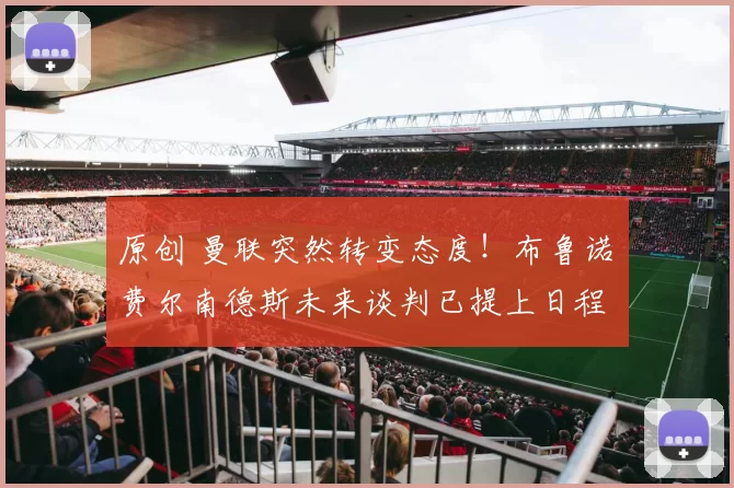 原创 曼联突然转变态度！布鲁诺・费尔南德斯未来谈判已提上日程