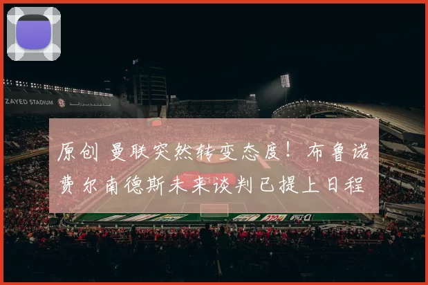 原创 曼联突然转变态度！布鲁诺・费尔南德斯未来谈判已提上日程