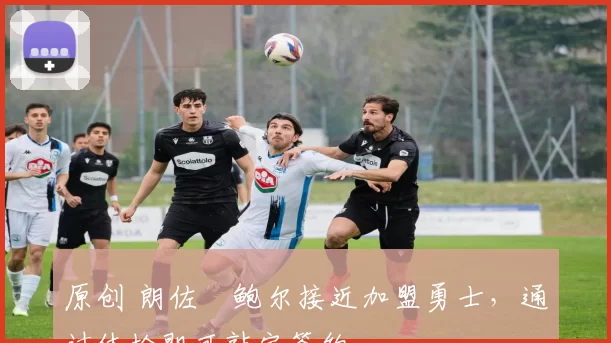 原创 朗佐・鲍尔接近加盟勇士，通过体检即可敲定签约