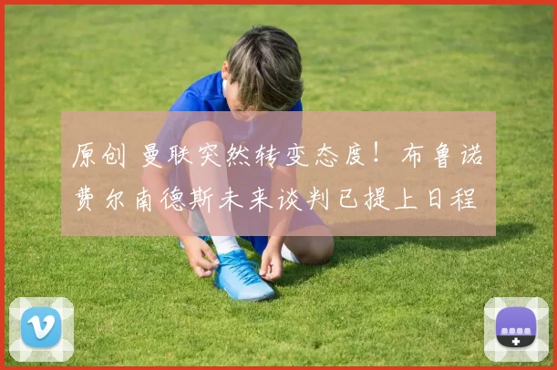 原创 曼联突然转变态度！布鲁诺・费尔南德斯未来谈判已提上日程