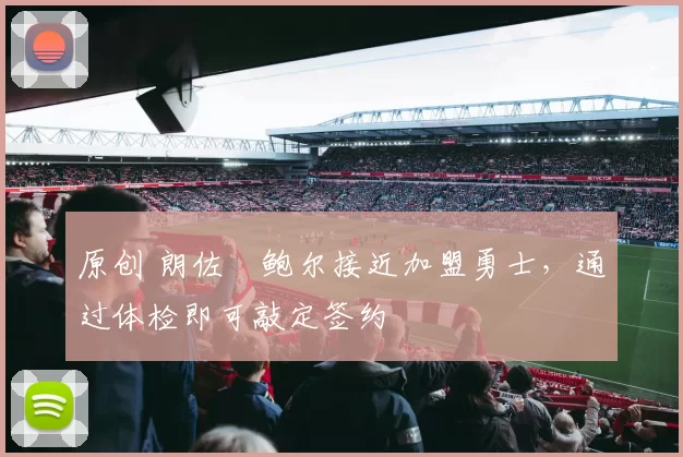 原创 朗佐・鲍尔接近加盟勇士，通过体检即可敲定签约