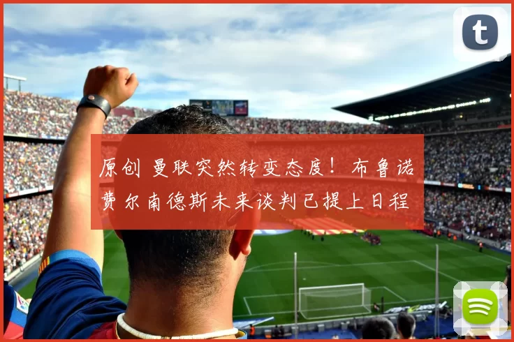 原创 曼联突然转变态度！布鲁诺・费尔南德斯未来谈判已提上日程