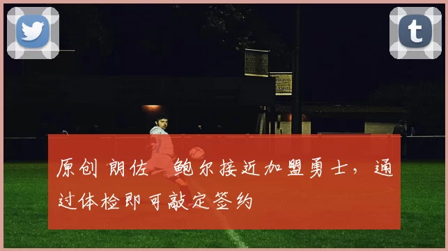 原创 朗佐・鲍尔接近加盟勇士，通过体检即可敲定签约