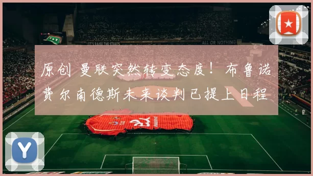 原创 曼联突然转变态度！布鲁诺・费尔南德斯未来谈判已提上日程