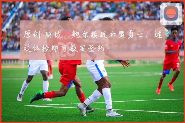 原创 朗佐・鲍尔接近加盟勇士，通过体检即可敲定签约