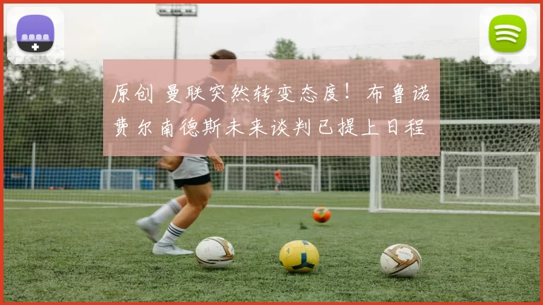 原创 曼联突然转变态度！布鲁诺・费尔南德斯未来谈判已提上日程