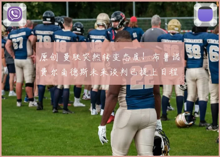 原创 曼联突然转变态度！布鲁诺・费尔南德斯未来谈判已提上日程