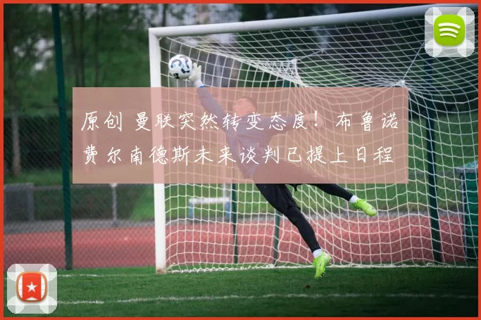 原创 曼联突然转变态度！布鲁诺・费尔南德斯未来谈判已提上日程