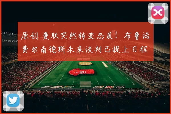 原创 曼联突然转变态度！布鲁诺・费尔南德斯未来谈判已提上日程