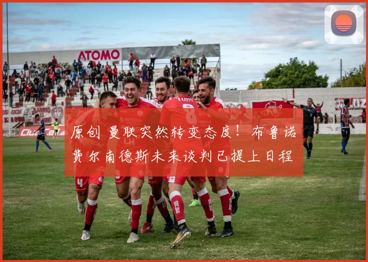 原创 曼联突然转变态度！布鲁诺・费尔南德斯未来谈判已提上日程