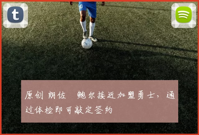 原创 朗佐・鲍尔接近加盟勇士，通过体检即可敲定签约