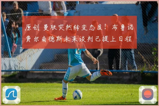 原创 曼联突然转变态度！布鲁诺・费尔南德斯未来谈判已提上日程