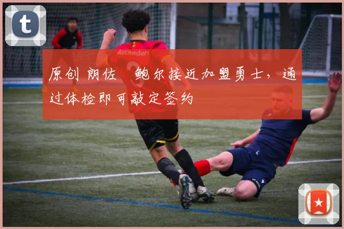 原创 朗佐・鲍尔接近加盟勇士，通过体检即可敲定签约