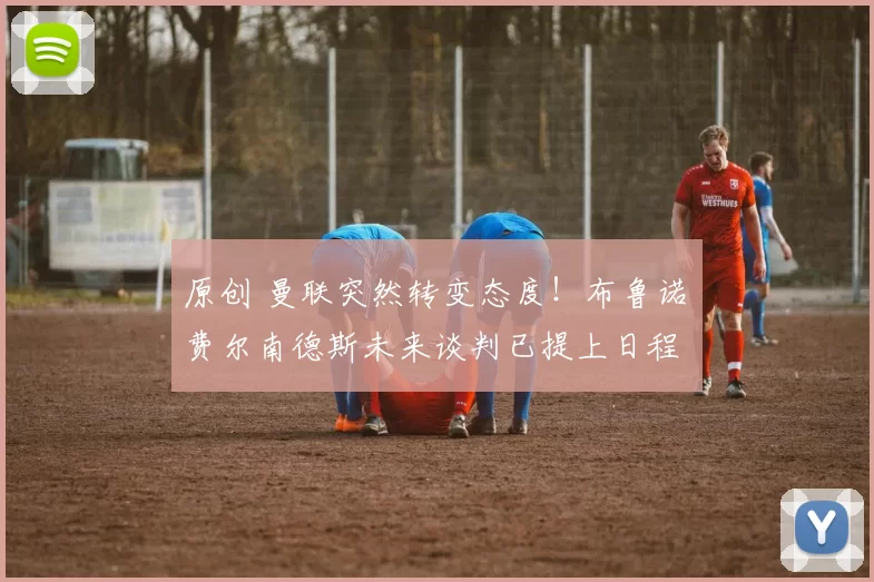 原创 曼联突然转变态度！布鲁诺・费尔南德斯未来谈判已提上日程