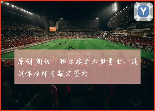 原创 朗佐・鲍尔接近加盟勇士，通过体检即可敲定签约