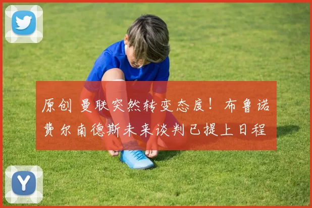 原创 曼联突然转变态度！布鲁诺・费尔南德斯未来谈判已提上日程