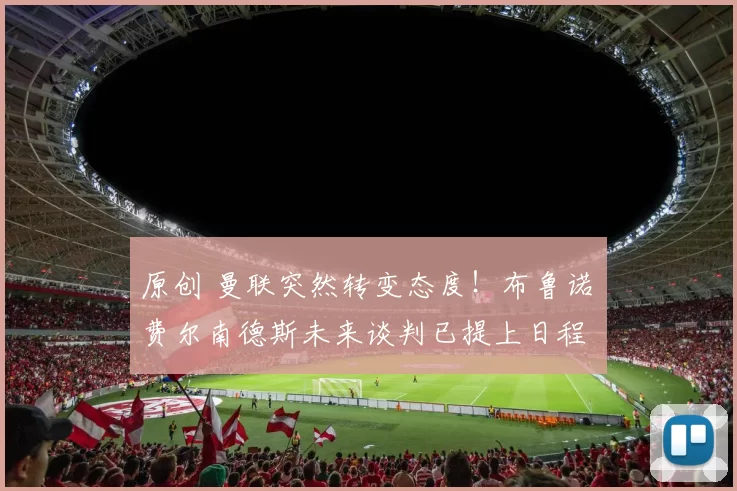 原创 曼联突然转变态度！布鲁诺・费尔南德斯未来谈判已提上日程