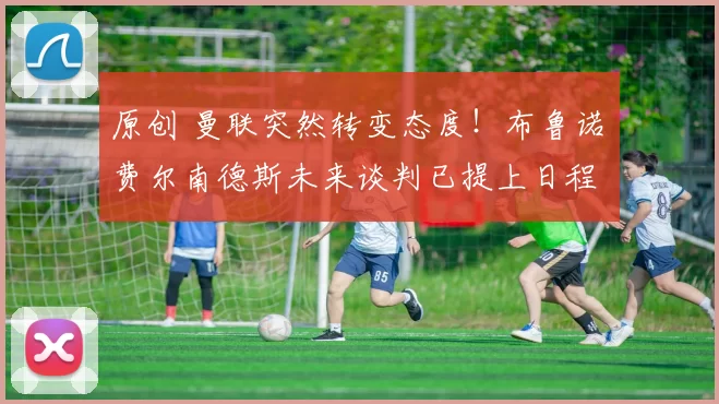 原创 曼联突然转变态度！布鲁诺・费尔南德斯未来谈判已提上日程