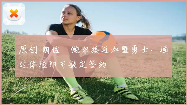 原创 朗佐・鲍尔接近加盟勇士，通过体检即可敲定签约