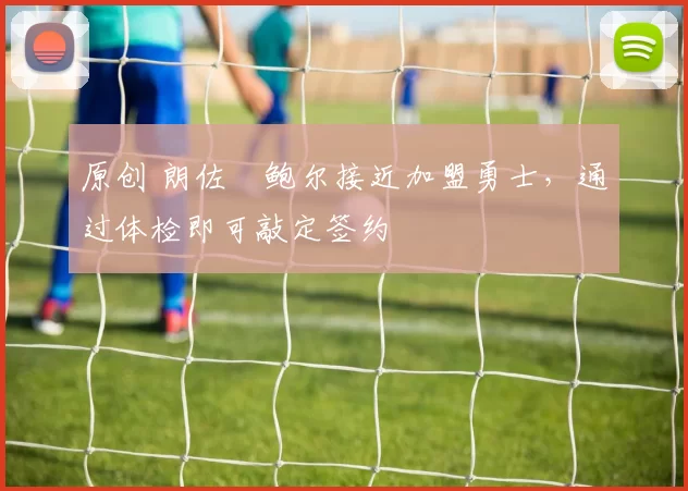 原创 朗佐・鲍尔接近加盟勇士，通过体检即可敲定签约