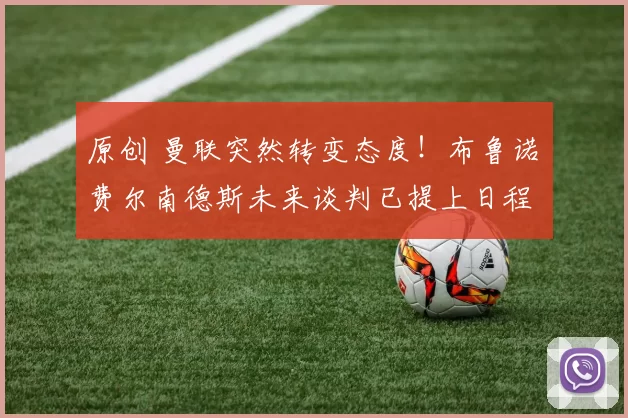 原创 曼联突然转变态度！布鲁诺・费尔南德斯未来谈判已提上日程