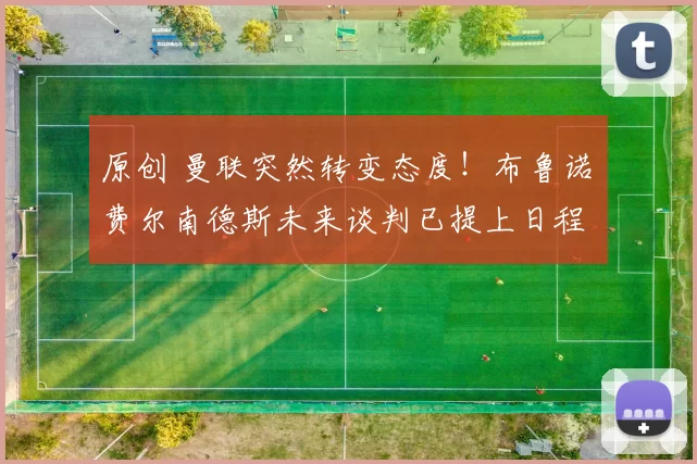 原创 曼联突然转变态度！布鲁诺・费尔南德斯未来谈判已提上日程