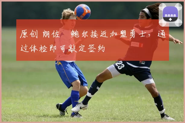 原创 朗佐・鲍尔接近加盟勇士，通过体检即可敲定签约