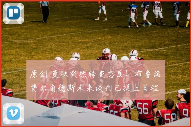 原创 曼联突然转变态度！布鲁诺・费尔南德斯未来谈判已提上日程