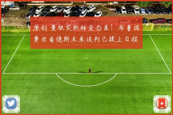 原创 曼联突然转变态度！布鲁诺・费尔南德斯未来谈判已提上日程