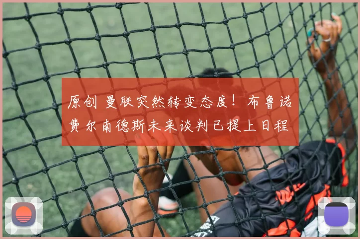 原创 曼联突然转变态度！布鲁诺・费尔南德斯未来谈判已提上日程