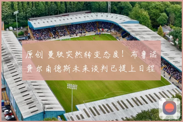 原创 曼联突然转变态度！布鲁诺・费尔南德斯未来谈判已提上日程