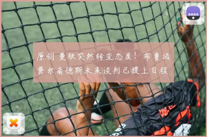 原创 曼联突然转变态度！布鲁诺・费尔南德斯未来谈判已提上日程