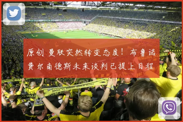 原创 曼联突然转变态度！布鲁诺・费尔南德斯未来谈判已提上日程