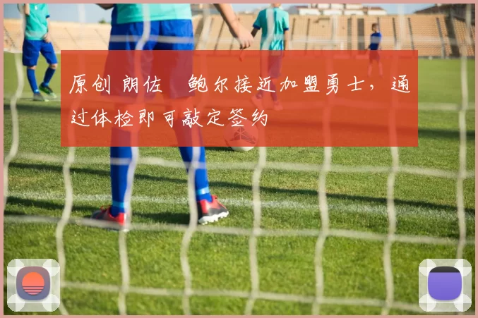 原创 朗佐・鲍尔接近加盟勇士，通过体检即可敲定签约