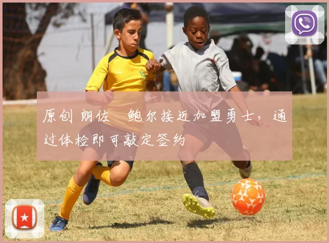 原创 朗佐・鲍尔接近加盟勇士，通过体检即可敲定签约