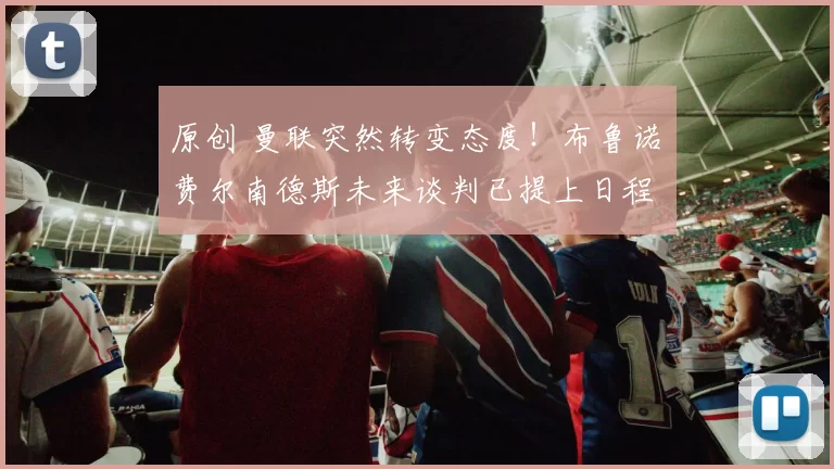 原创 曼联突然转变态度！布鲁诺・费尔南德斯未来谈判已提上日程