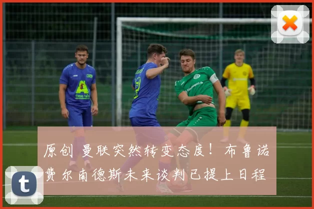 原创 曼联突然转变态度！布鲁诺・费尔南德斯未来谈判已提上日程