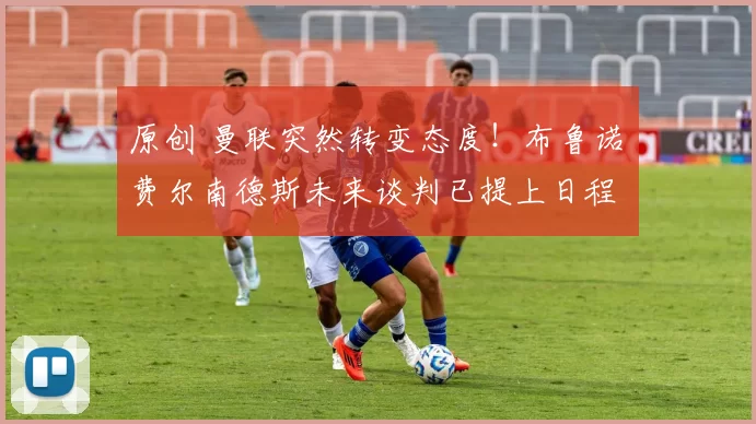 原创 曼联突然转变态度！布鲁诺・费尔南德斯未来谈判已提上日程