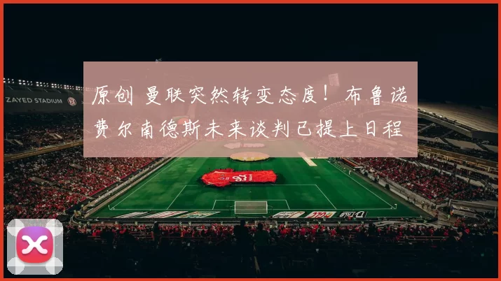 原创 曼联突然转变态度！布鲁诺・费尔南德斯未来谈判已提上日程